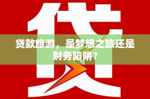 略阳贷款旅游，是梦想之旅还是财务陷阱？