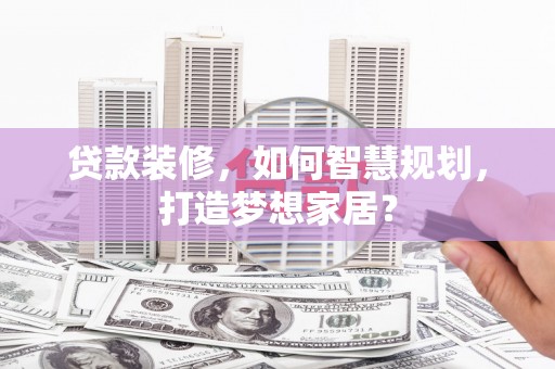略阳贷款装修，如何智慧规划，打造梦想家居？