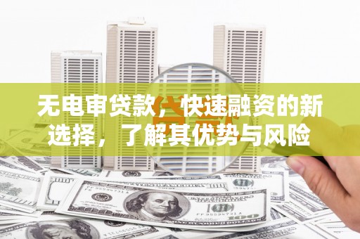 略阳无电审贷款，快速融资的新选择，了解其优势与风险