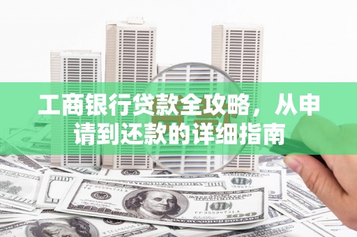 略阳工商银行贷款全攻略，从申请到还款的详细指南