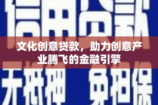 略阳文化创意贷款，助力创意产业腾飞的金融引擎