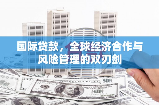 略阳国际贷款，全球经济合作与风险管理的双刃剑