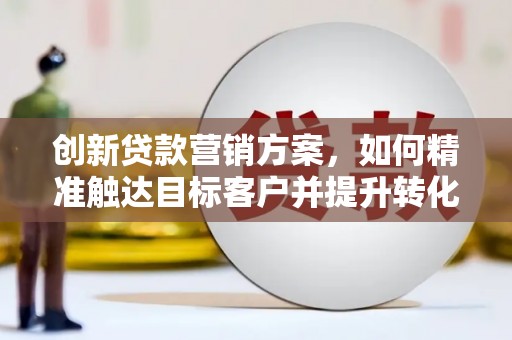 略阳创新贷款营销方案，如何精准触达目标客户并提升转化率