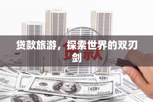 略阳贷款旅游，探索世界的双刃剑