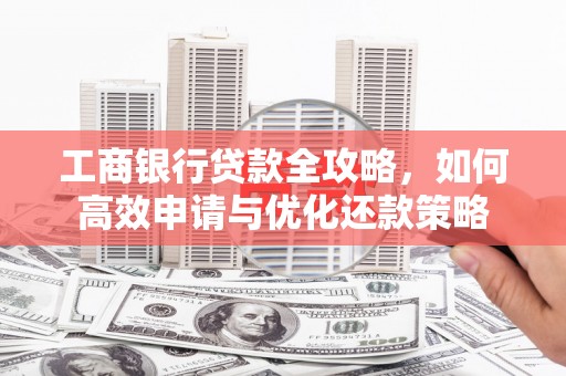略阳工商银行贷款全攻略，如何高效申请与优化还款策略
