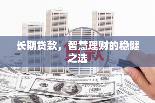 略阳长期贷款，智慧理财的稳健之选