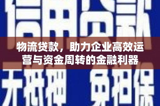 略阳物流贷款，助力企业高效运营与资金周转的金融利器