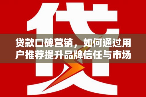 略阳贷款口碑营销，如何通过用户推荐提升品牌信任与市场份额