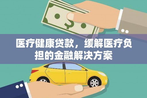 略阳医疗健康贷款，缓解医疗负担的金融解决方案