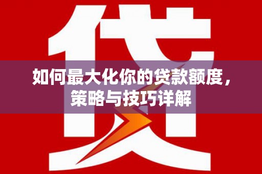 略阳如何最大化你的贷款额度，策略与技巧详解