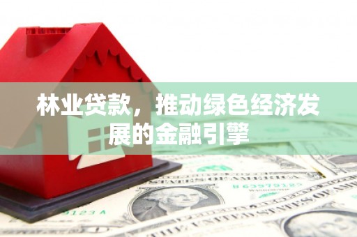 略阳林业贷款，推动绿色经济发展的金融引擎
