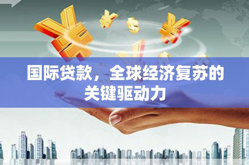 略阳国际贷款，全球经济复苏的关键驱动力