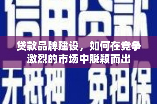 略阳贷款品牌建设，如何在竞争激烈的市场中脱颖而出