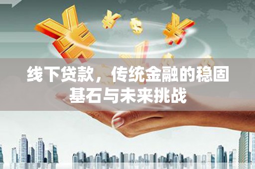 略阳线下贷款，传统金融的稳固基石与未来挑战