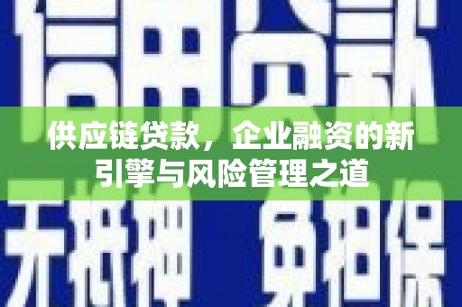 略阳供应链贷款，企业融资的新引擎与风险管理之道