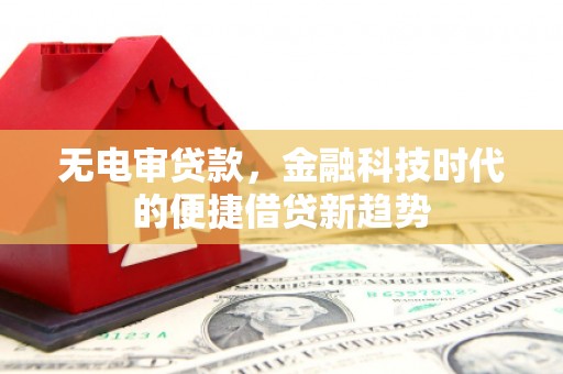 略阳无电审贷款，金融科技时代的便捷借贷新趋势