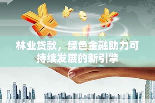 略阳林业贷款，绿色金融助力可持续发展的新引擎