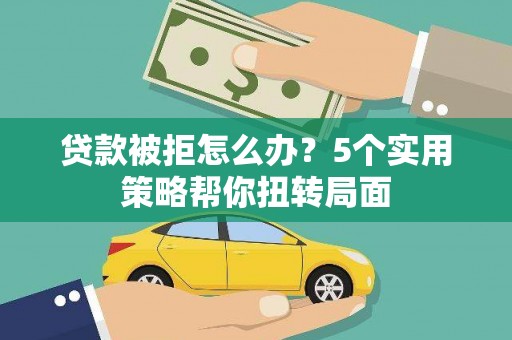略阳贷款被拒怎么办？5个实用策略帮你扭转局面