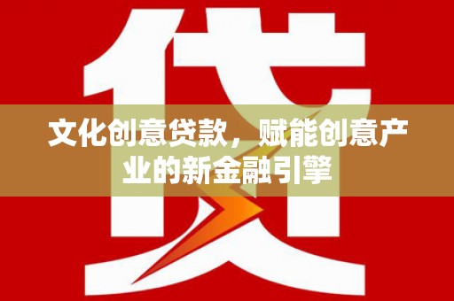 略阳文化创意贷款，赋能创意产业的新金融引擎
