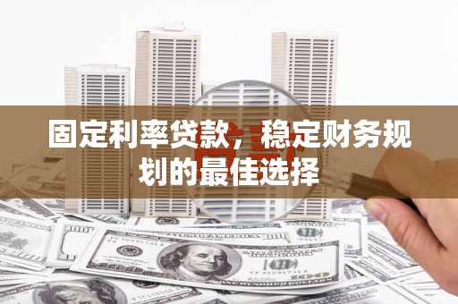 略阳固定利率贷款，稳定财务规划的最佳选择