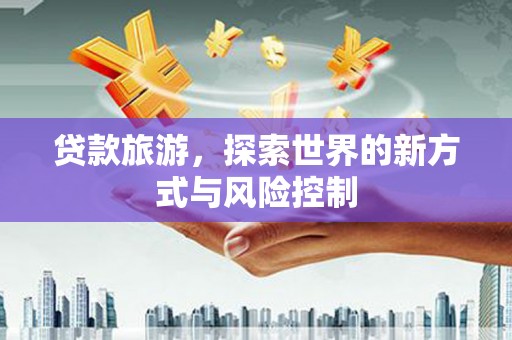 略阳贷款旅游，探索世界的新方式与风险控制