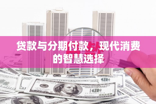 略阳贷款与分期付款，现代消费的智慧选择
