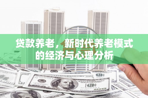 略阳贷款养老，新时代养老模式的经济与心理分析