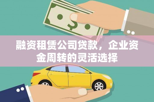 略阳融资租赁公司贷款，企业资金周转的灵活选择