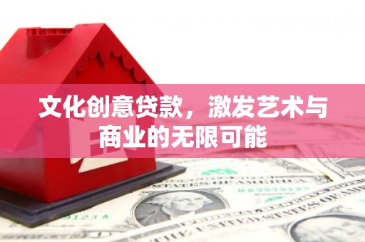 略阳文化创意贷款，激发艺术与商业的无限可能