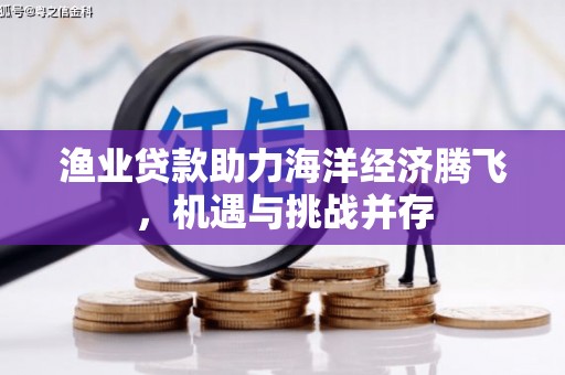 略阳渔业贷款助力海洋经济腾飞，机遇与挑战并存