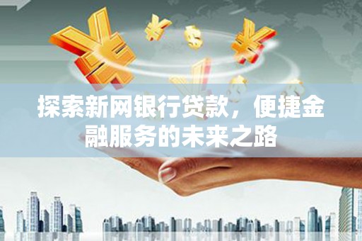 略阳探索新网银行贷款，便捷金融服务的未来之路