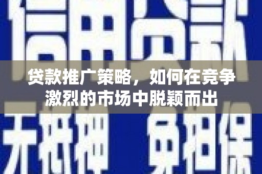 略阳贷款推广策略，如何在竞争激烈的市场中脱颖而出