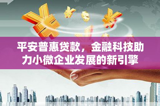 略阳平安普惠贷款，金融科技助力小微企业发展的新引擎