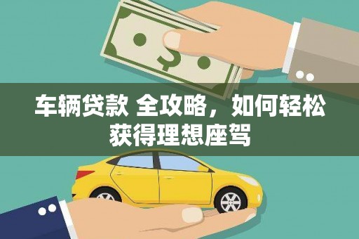 略阳车辆贷款 全攻略，如何轻松获得理想座驾