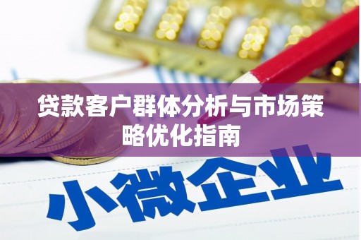 略阳贷款客户群体分析与市场策略优化指南