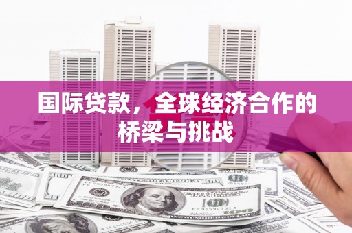 略阳国际贷款，全球经济合作的桥梁与挑战