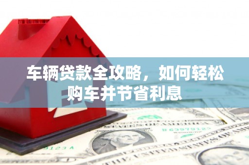 略阳车辆贷款全攻略，如何轻松购车并节省利息