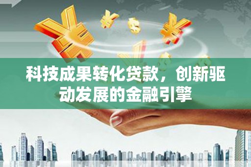 略阳科技成果转化贷款，创新驱动发展的金融引擎