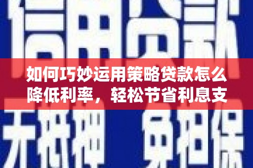 略阳如何巧妙运用策略贷款怎么降低利率，轻松节省利息支出