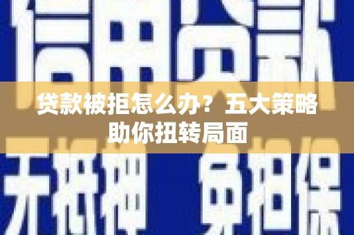 略阳贷款被拒怎么办？五大策略助你扭转局面