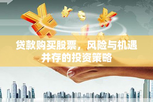 略阳贷款购买股票，风险与机遇并存的投资策略