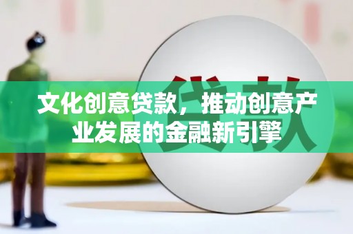 略阳文化创意贷款，推动创意产业发展的金融新引擎