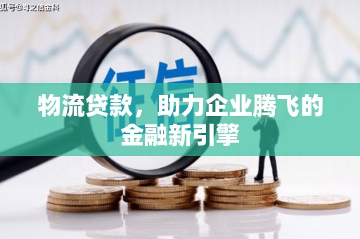 略阳物流贷款，助力企业腾飞的金融新引擎