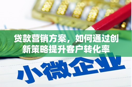 略阳贷款营销方案，如何通过创新策略提升客户转化率