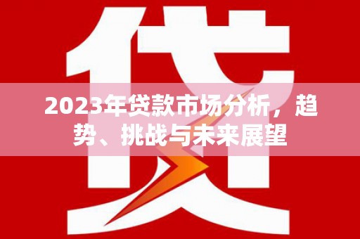略阳2023年贷款市场分析，趋势、挑战与未来展望