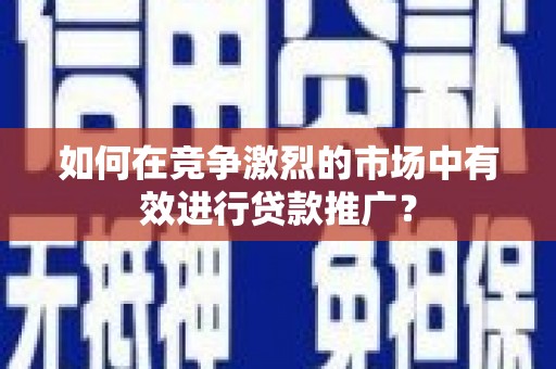 略阳如何在竞争激烈的市场中有效进行贷款推广？