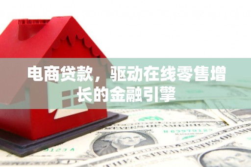 略阳电商贷款，驱动在线零售增长的金融引擎