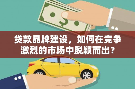 略阳贷款品牌建设，如何在竞争激烈的市场中脱颖而出？