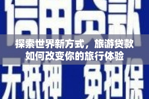 略阳探索世界新方式，旅游贷款如何改变你的旅行体验