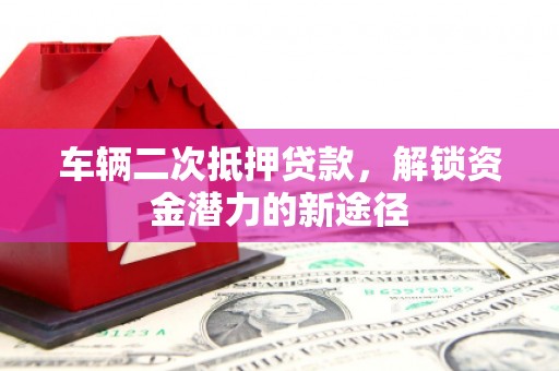 略阳车辆二次抵押贷款，解锁资金潜力的新途径